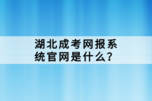 湖北成考網(wǎng)報(bào)系統(tǒng)官網(wǎng)是什么？