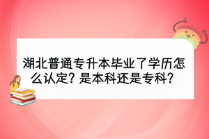 湖北普通專升本畢業(yè)了學(xué)歷怎么認(rèn)定？是本科還是?？?？