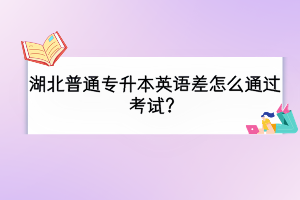 湖北普通專升本英語差怎么通過考試？