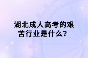 湖北成人高考的艱苦行業(yè)是什么？