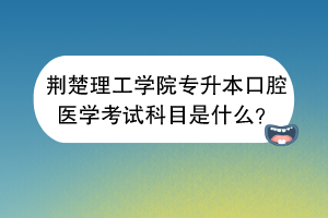 荊楚理工學(xué)院專升本口腔醫(yī)學(xué)考試科目是什么？