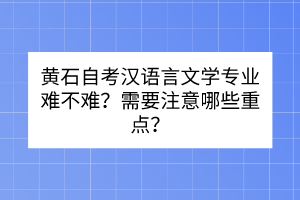 黃石自考漢語言文學(xué)專業(yè)難不難？需要注意哪些重點(diǎn)？