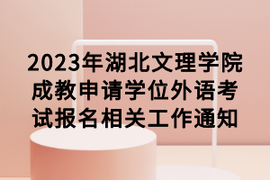 2023年湖北文理學(xué)院成教申請學(xué)位外語考試報名相關(guān)工作通知