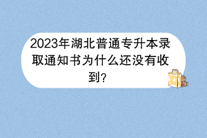 2023年湖北普通專升本錄取通知書為什么還沒有收到？