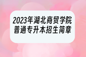 2023年湖北商貿(mào)學院普通專升本招生簡章