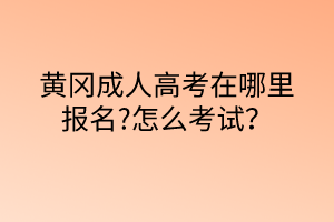 黃岡成人高考在哪里報(bào)名?怎么考試？