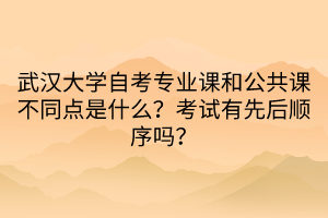 武漢大學(xué)自考專(zhuān)業(yè)課和公共課不同點(diǎn)是什么？考試有先后順序嗎？