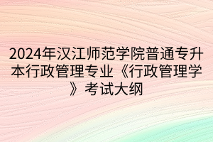 2024年漢江師范學(xué)院普通專升本行政管理專業(yè)《行政管理學(xué)》考試大綱