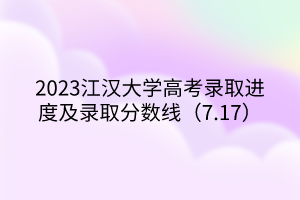 2023江漢大學(xué)高考錄取進度及錄取分?jǐn)?shù)線（7.17）