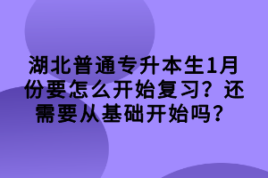 湖北普通專升本生1月份要怎么開始復(fù)習(xí)？還需要從基礎(chǔ)開始嗎？