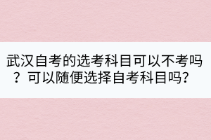 武漢自考的選考科目可以不考嗎？可以隨便選擇自考科目嗎？