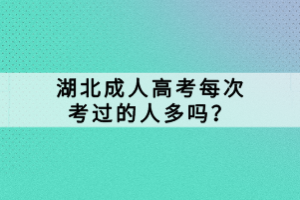 湖北成人高考每次考過的人多嗎？