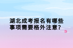 湖北成考報名有哪些事項(xiàng)需要格外注意？