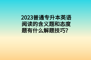 2023普通專升本英語(yǔ)閱讀的含義題和態(tài)度題有什么解題技巧？