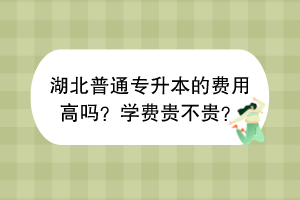 湖北普通專升本的費(fèi)用高嗎？學(xué)費(fèi)貴不貴？