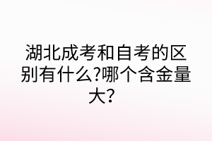 湖北成考和自考的區(qū)別有什么?哪個(gè)含金量大？