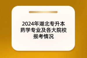 2024年湖北專升本藥學(xué)專業(yè)及院校報(bào)考情況