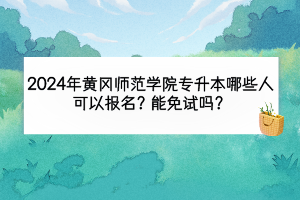 2024年黃岡師范學院專升本哪那些人可以報名？能免試嗎？