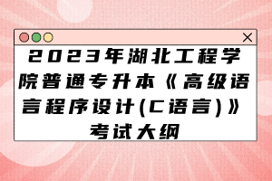 2023年湖北工程學院普通專升本《高級語言程序設計(C語言)》考試大綱