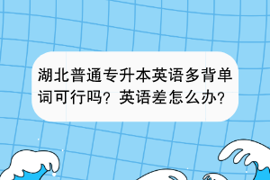 湖北普通專升本英語(yǔ)多背單詞可行嗎？英語(yǔ)差怎么辦？