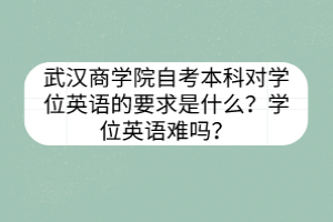 武漢商學(xué)院自考本科對學(xué)位英語的要求是什么？學(xué)位英語難嗎？