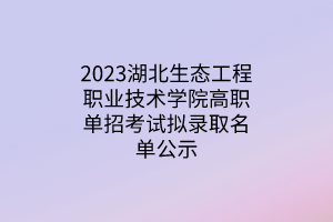 2023湖北生態(tài)工程職業(yè)技術(shù)學(xué)院高職單招考試擬錄取名單公示