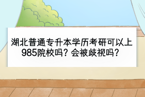 湖北普通專(zhuān)升本學(xué)歷考研可以上985院校嗎？會(huì)被歧視嗎？