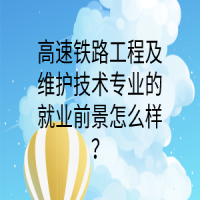 高速鐵路工程及維護技術專業(yè)的就業(yè)前景怎么樣？