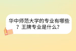 華中師范大學(xué)的專業(yè)有哪些？王牌專業(yè)是什么？