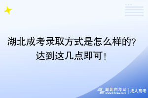 湖北成考錄取方式是怎么樣的？達(dá)到這幾點(diǎn)即可！