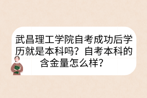 武昌理工學院自考成功后學歷就是本科嗎？自考本科的含金量怎么樣？