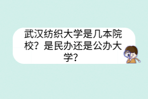 武漢紡織大學(xué)是幾本院校？是民辦還是公辦大學(xué)？
