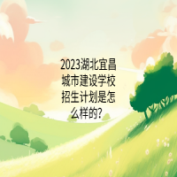 2023湖北宜昌城市建設(shè)學(xué)校招生計(jì)劃是怎么樣的？