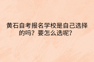 黃石自考報名學校是自己選擇的嗎？要怎么選呢？