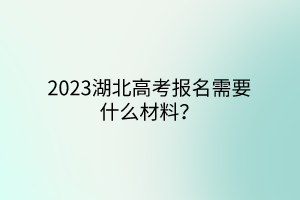 2023湖北高考報名需要什么材料？