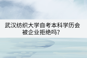 武漢紡織大學(xué)自考本科學(xué)歷會(huì)被企業(yè)拒絕嗎？