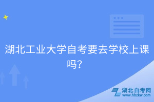 湖北工業(yè)大學(xué)自考要去學(xué)校上課嗎？