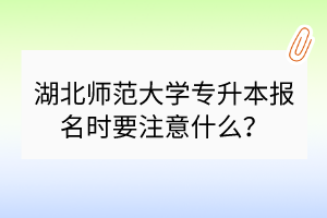 湖北師范大學(xué)專升本報(bào)名時(shí)要注意什么？