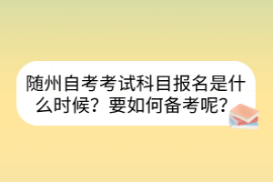 隨州自考考試科目報(bào)名是什么時(shí)候？要如何備考呢？