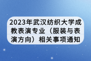 2023年武漢紡織大學(xué)成教表演專業(yè)（服裝與表演方向）相關(guān)事項通知