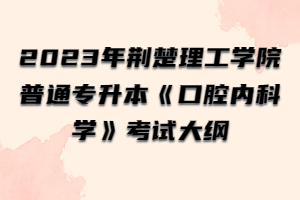 2023年荊楚理工學院普通專升本《口腔內(nèi)科學》考試大綱