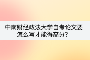 中南財經(jīng)政法大學(xué)自考論文要怎么寫才能得高分？