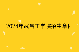 2024年武昌工學院招生章程