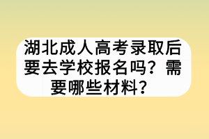 湖北成人高考錄取后要去學(xué)校報(bào)名嗎？需要哪些材料？