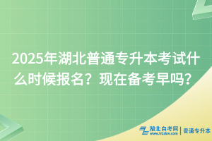 2025年湖北普通專升本考試什么時(shí)候報(bào)名？現(xiàn)在備考早嗎？