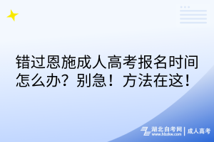 錯(cuò)過(guò)恩施成人高考報(bào)名時(shí)間怎么辦？別急！方法在這！