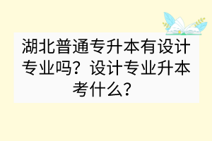 ?湖北普通專升本有設(shè)計(jì)專業(yè)嗎？設(shè)計(jì)專業(yè)升本考什么？