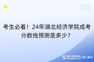 考生必看！24年湖北經(jīng)濟學(xué)院成考分?jǐn)?shù)線預(yù)測是多少？