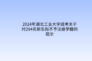 2024年湖北工業(yè)大學成考關于對294名新生擬不予注冊學籍的提示