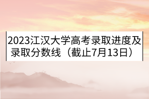 2023江漢大學(xué)高考錄取進度及錄取分?jǐn)?shù)線（截止7月13日）